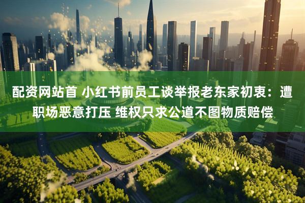 配资网站首 小红书前员工谈举报老东家初衷：遭职场恶意打压 维权只求公道不图物质赔偿