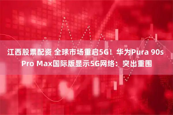 江西股票配资 全球市场重启5G！华为Pura 90s Pro Max国际版显示5G网络：突出重围