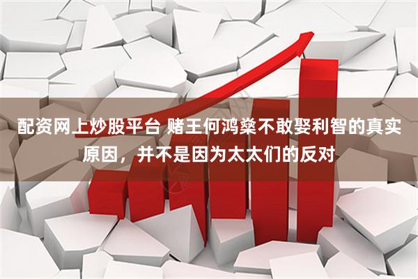 配资网上炒股平台 赌王何鸿燊不敢娶利智的真实原因，并不是因为太太们的反对