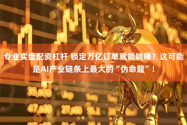 专业实盘配资杠杆 锁定万亿订单就能躺赚？这可能是AI产业链条上最大的“伪命题”！