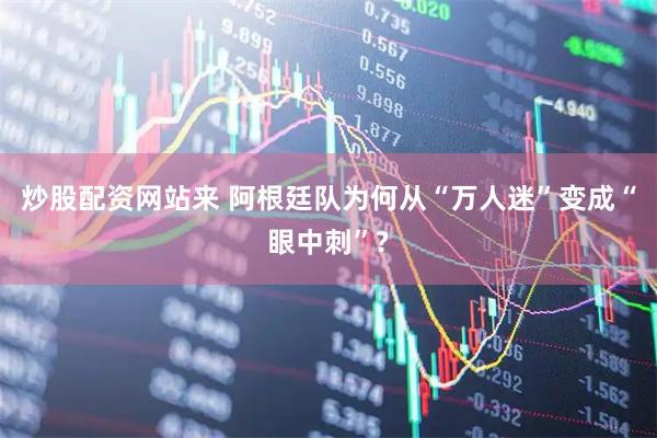 炒股配资网站来 阿根廷队为何从“万人迷”变成“眼中刺”?