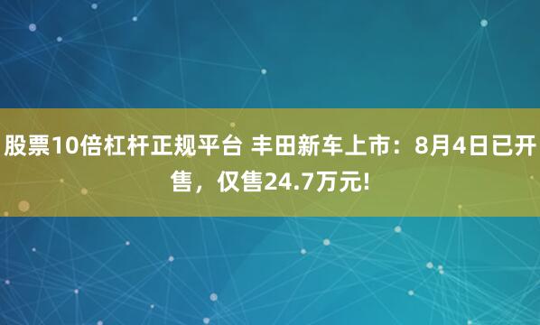 股票10倍杠杆正规平台 丰田新车上市：8月4日已开售，仅售24.7万元!
