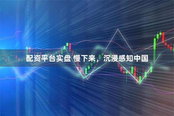 配资平台实盘 慢下来，沉浸感知中国