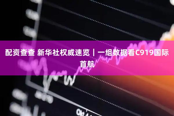 配资查查 新华社权威速览｜一组数据看C919国际首航