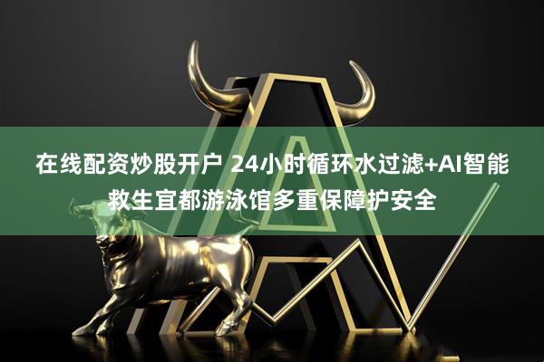在线配资炒股开户 24小时循环水过滤+AI智能救生宜都游泳馆多重保障护安全