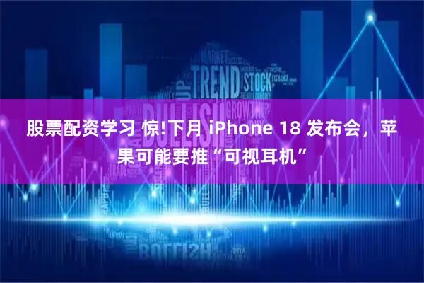 股票配资学习 惊!下月 iPhone 18 发布会，苹果可能要推“可视耳机”