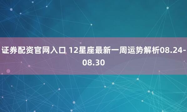 证券配资官网入口 12星座最新一周运势解析08.24-08.30