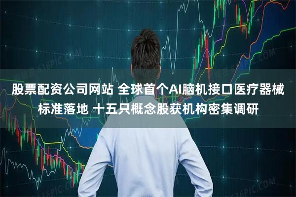 股票配资公司网站 全球首个AI脑机接口医疗器械标准落地 十五只概念股获机构密集调研