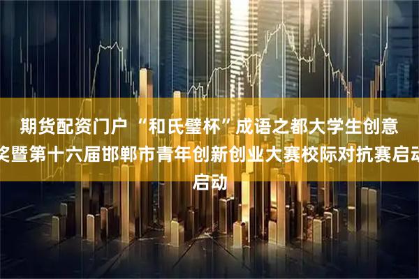 期货配资门户 “和氏璧杯”成语之都大学生创意奖暨第十六届邯郸市青年创新创业大赛校际对抗赛启动