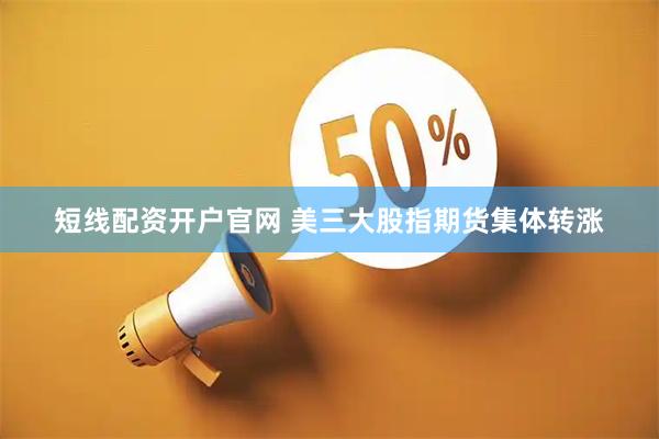 短线配资开户官网 美三大股指期货集体转涨